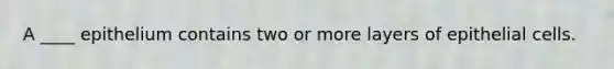 A ____ epithelium contains two or more layers of epithelial cells.
