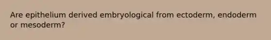 Are epithelium derived embryological from ectoderm, endoderm or mesoderm?