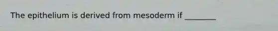 The epithelium is derived from mesoderm if ________