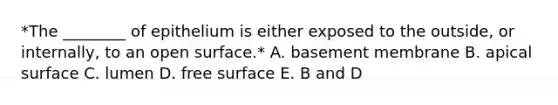 *The ________ of epithelium is either exposed to the outside, or internally, to an open surface.* A. basement membrane B. apical surface C. lumen D. free surface E. B and D