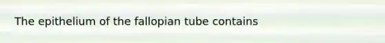 The epithelium of the fallopian tube contains