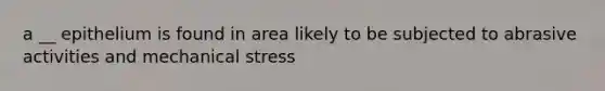 a __ epithelium is found in area likely to be subjected to abrasive activities and mechanical stress