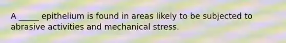 A _____ epithelium is found in areas likely to be subjected to abrasive activities and mechanical stress.