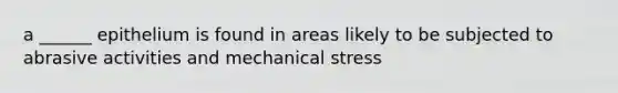 a ______ epithelium is found in areas likely to be subjected to abrasive activities and mechanical stress