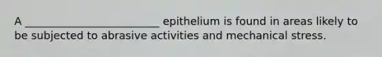 A _________________________ epithelium is found in areas likely to be subjected to abrasive activities and mechanical stress.