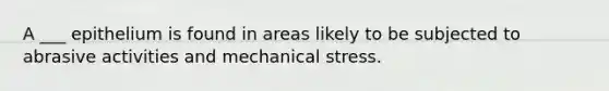 A ___ epithelium is found in areas likely to be subjected to abrasive activities and mechanical stress.