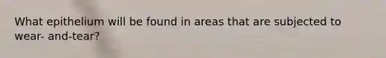 What epithelium will be found in areas that are subjected to wear- and-tear?