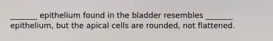 _______ epithelium found in the bladder resembles _______ epithelium, but the apical cells are rounded, not flattened.