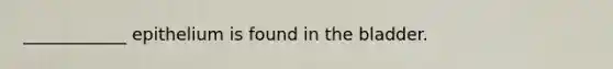 ____________ epithelium is found in the bladder.
