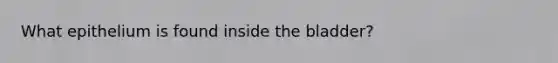 What epithelium is found inside the bladder?