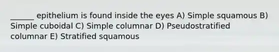 ______ epithelium is found inside the eyes A) Simple squamous B) Simple cuboidal C) Simple columnar D) Pseudostratified columnar E) Stratified squamous