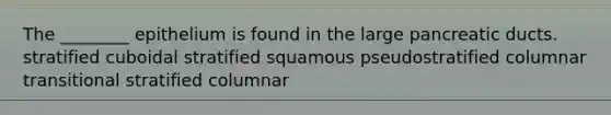 The ________ epithelium is found in the large pancreatic ducts. stratified cuboidal stratified squamous pseudostratified columnar transitional stratified columnar