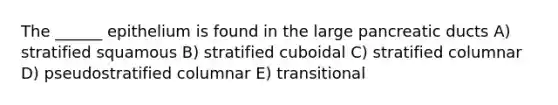 The ______ epithelium is found in the large pancreatic ducts A) stratified squamous B) stratified cuboidal C) stratified columnar D) pseudostratified columnar E) transitional