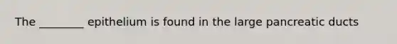 The ________ epithelium is found in the large pancreatic ducts