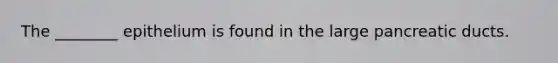 The ________ epithelium is found in the large pancreatic ducts.