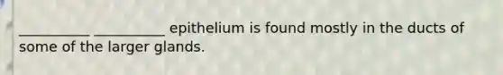 __________ __________ epithelium is found mostly in the ducts of some of the larger glands.