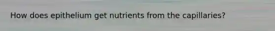 How does epithelium get nutrients from the capillaries?