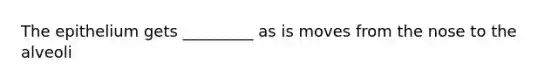 The epithelium gets _________ as is moves from the nose to the alveoli