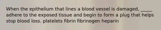 When the epithelium that lines a blood vessel is damaged, _____ adhere to the exposed tissue and begin to form a plug that helps stop blood loss. platelets fibrin fibrinogen heparin