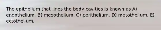 The epithelium that lines the body cavities is known as A) endothelium. B) mesothelium. C) perithelium. D) metothelium. E) ectothelium.