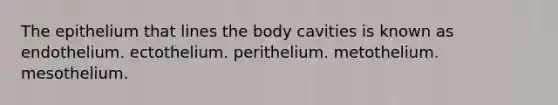 The epithelium that lines the body cavities is known as endothelium. ectothelium. perithelium. metothelium. mesothelium.