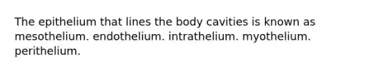 The epithelium that lines the body cavities is known as mesothelium. endothelium. intrathelium. myothelium. perithelium.