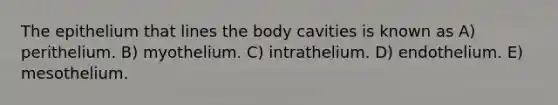 The epithelium that lines the body cavities is known as A) perithelium. B) myothelium. C) intrathelium. D) endothelium. E) mesothelium.