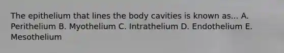 The epithelium that lines the body cavities is known as... A. Perithelium B. Myothelium C. Intrathelium D. Endothelium E. Mesothelium