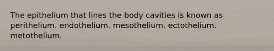 The epithelium that lines the body cavities is known as perithelium. endothelium. mesothelium. ectothelium. metothelium.