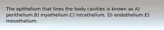 The epithelium that lines the body cavities is known as A) perithelium.B) myothelium.C) intrathelium. D) endothelium.E) mesothelium.