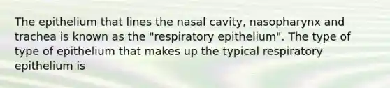 The epithelium that lines the nasal cavity, nasopharynx and trachea is known as the "respiratory epithelium". The type of type of epithelium that makes up the typical respiratory epithelium is