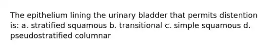 The epithelium lining the urinary bladder that permits distention is: a. stratified squamous b. transitional c. simple squamous d. pseudostratified columnar