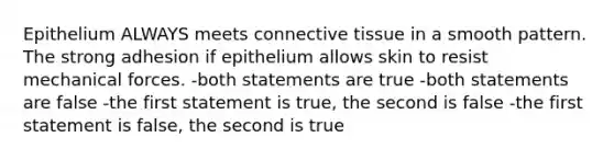 Epithelium ALWAYS meets connective tissue in a smooth pattern. The strong adhesion if epithelium allows skin to resist mechanical forces. -both statements are true -both statements are false -the first statement is true, the second is false -the first statement is false, the second is true