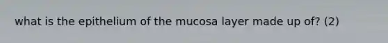 what is the epithelium of the mucosa layer made up of? (2)