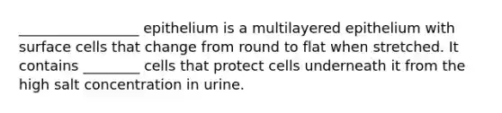 _________________ epithelium is a multilayered epithelium with surface cells that change from round to flat when stretched. It contains ________ cells that protect cells underneath it from the high salt concentration in urine.