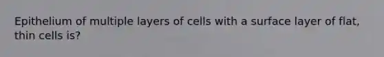 Epithelium of multiple layers of cells with a surface layer of flat, thin cells is?