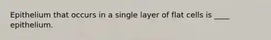 Epithelium that occurs in a single layer of flat cells is ____ epithelium.