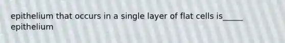 epithelium that occurs in a single layer of flat cells is_____ epithelium