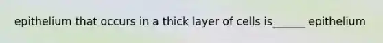 epithelium that occurs in a thick layer of cells is______ epithelium