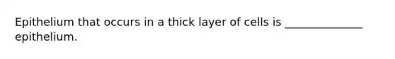 Epithelium that occurs in a thick layer of cells is ______________ epithelium.