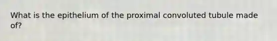 What is the epithelium of the proximal convoluted tubule made of?