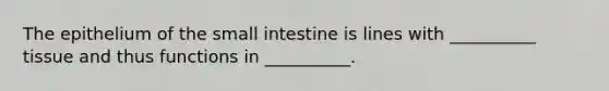 The epithelium of the small intestine is lines with __________ tissue and thus functions in __________.