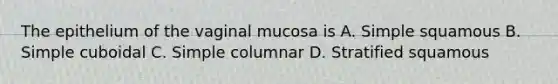 The epithelium of the vaginal mucosa is A. Simple squamous B. Simple cuboidal C. Simple columnar D. Stratified squamous