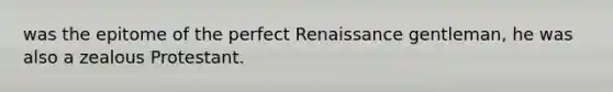 was the epitome of the perfect Renaissance gentleman, he was also a zealous Protestant.