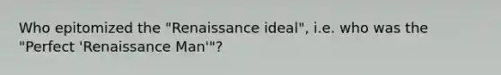 Who epitomized the "Renaissance ideal", i.e. who was the "Perfect 'Renaissance Man'"?