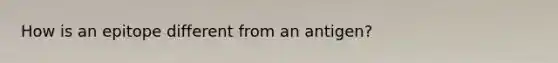 How is an epitope different from an antigen?