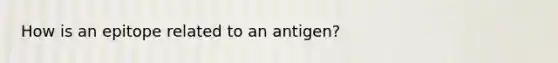 How is an epitope related to an antigen?