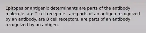 Epitopes or antigenic determinants are parts of the antibody molecule. are T cell receptors. are parts of an antigen recognized by an antibody. are B cell receptors. are parts of an antibody recognized by an antigen.