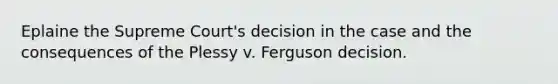 Eplaine the Supreme Court's decision in the case and the consequences of the Plessy v. Ferguson decision.