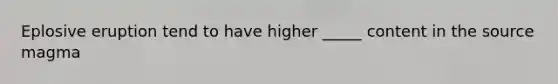 Eplosive eruption tend to have higher _____ content in the source magma